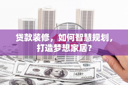 安福贷款装修，如何智慧规划，打造梦想家居？