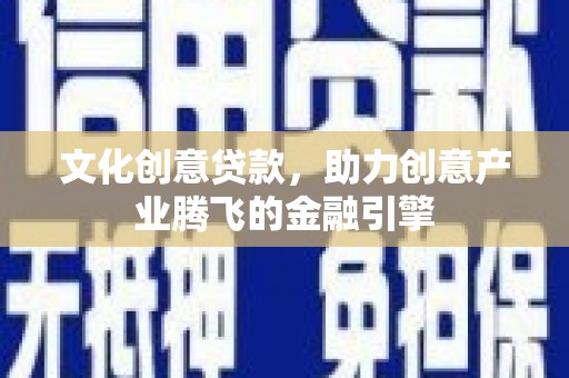 安福文化创意贷款，助力创意产业腾飞的金融引擎
