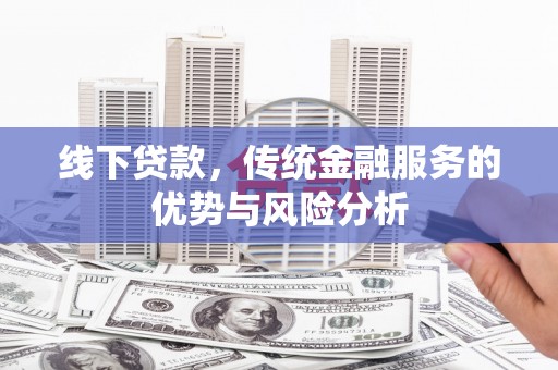 安福线下贷款，传统金融服务的优势与风险分析