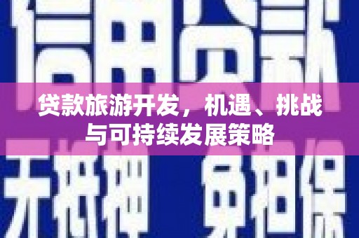安福贷款旅游开发，机遇、挑战与可持续发展策略