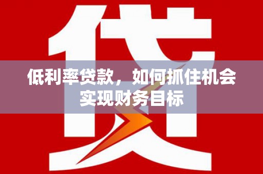 安福低利率贷款，如何抓住机会实现财务目标