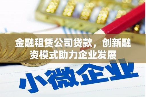 安福金融租赁公司贷款，创新融资模式助力企业发展