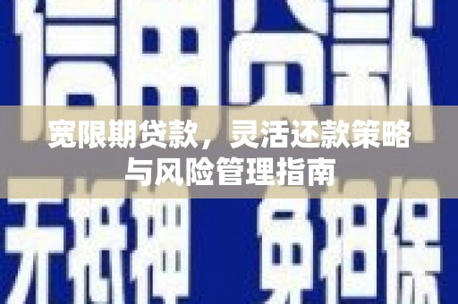 安福宽限期贷款，灵活还款策略与风险管理指南
