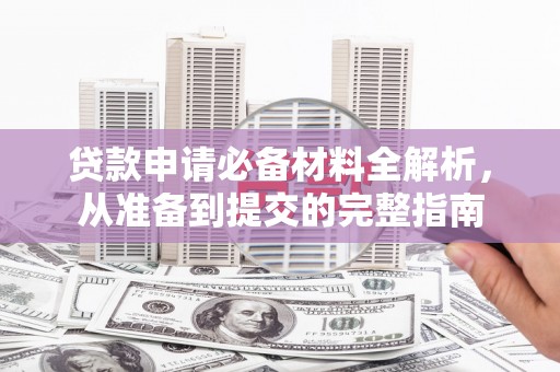 安福贷款申请必备材料全解析，从准备到提交的完整指南