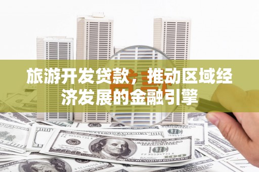 安福旅游开发贷款，推动区域经济发展的金融引擎