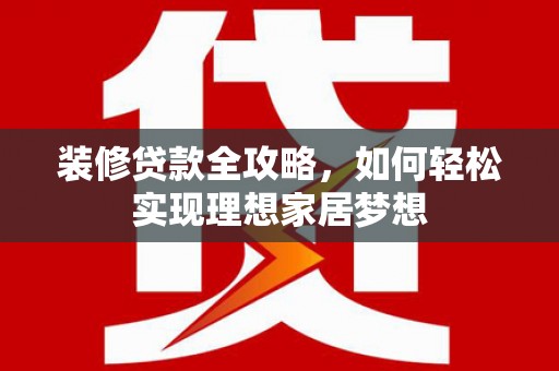 安福装修贷款全攻略，如何轻松实现理想家居梦想