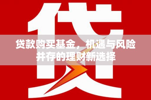 安福贷款购买基金，机遇与风险并存的理财新选择