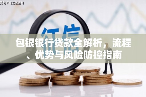 安福包银银行贷款全解析，流程、优势与风险防控指南