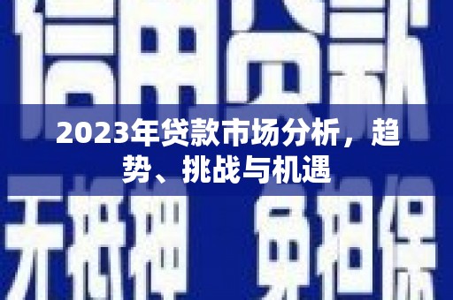 安福2023年贷款市场分析，趋势、挑战与机遇