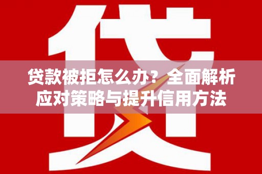 安福贷款被拒怎么办？全面解析应对策略与提升信用方法