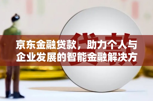安福京东金融贷款，助力个人与企业发展的智能金融解决方案