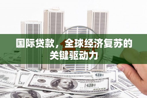 安福国际贷款，全球经济复苏的关键驱动力