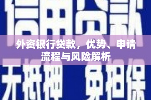 安福外资银行贷款，优势、申请流程与风险解析