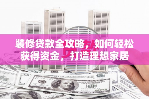 安福装修贷款全攻略，如何轻松获得资金，打造理想家居