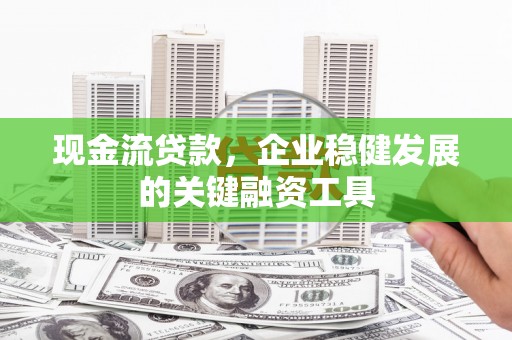 安福现金流贷款，企业稳健发展的关键融资工具