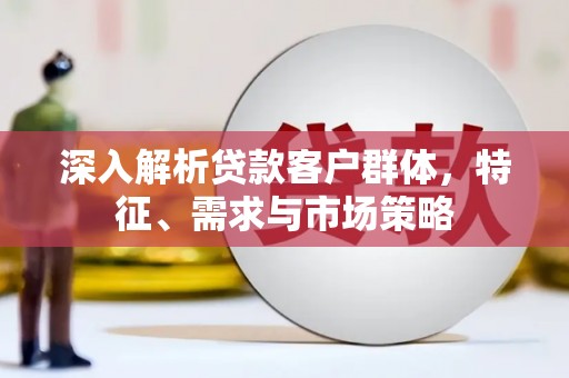 安福深入解析贷款客户群体，特征、需求与市场策略