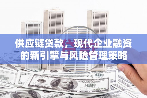 安福供应链贷款，现代企业融资的新引擎与风险管理策略