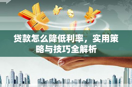 安福贷款怎么降低利率，实用策略与技巧全解析