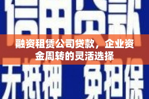 安福融资租赁公司贷款，企业资金周转的灵活选择