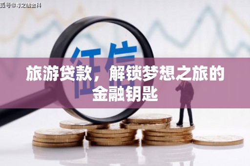 安福旅游贷款，解锁梦想之旅的金融钥匙