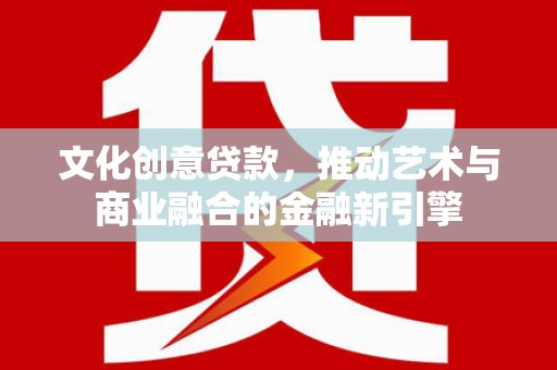 安福文化创意贷款，推动艺术与商业融合的金融新引擎