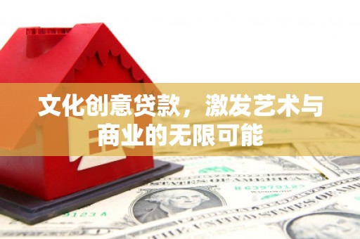 安福文化创意贷款，激发艺术与商业的无限可能