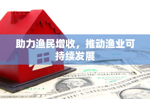 安福助力渔民增收，推动渔业可持续发展