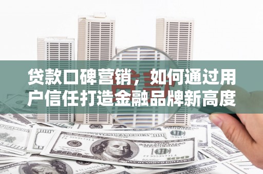 安福贷款口碑营销，如何通过用户信任打造金融品牌新高度