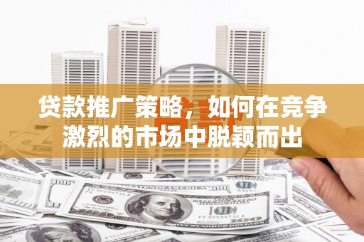安福贷款推广策略，如何在竞争激烈的市场中脱颖而出