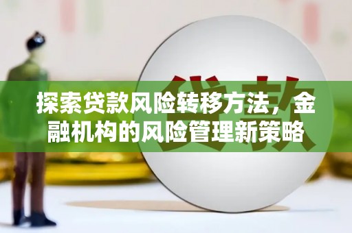 安福探索贷款风险转移方法，金融机构的风险管理新策略