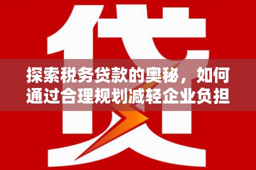 安福探索税务贷款的奥秘，如何通过合理规划减轻企业负担