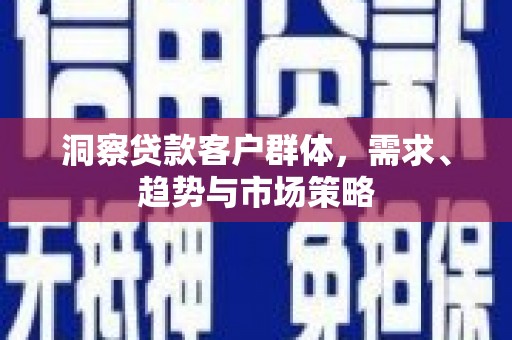 安福洞察贷款客户群体，需求、趋势与市场策略