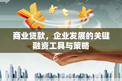 安福商业贷款，企业发展的关键融资工具与策略