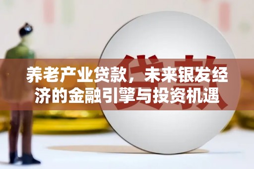 安福养老产业贷款，未来银发经济的金融引擎与投资机遇