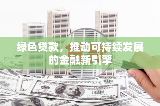安福绿色贷款，推动可持续发展的金融新引擎
