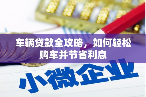安福车辆贷款全攻略，如何轻松购车并节省利息