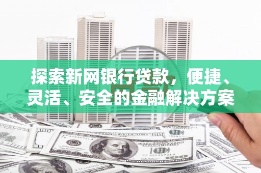 安福探索新网银行贷款，便捷、灵活、安全的金融解决方案