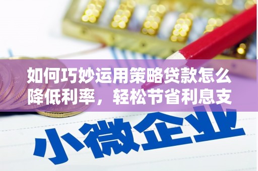安福如何巧妙运用策略贷款怎么降低利率，轻松节省利息支出
