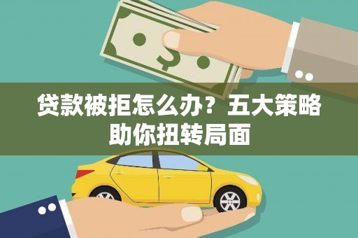 安福贷款被拒怎么办？五大策略助你扭转局面