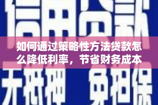 安福如何通过策略性方法贷款怎么降低利率，节省财务成本