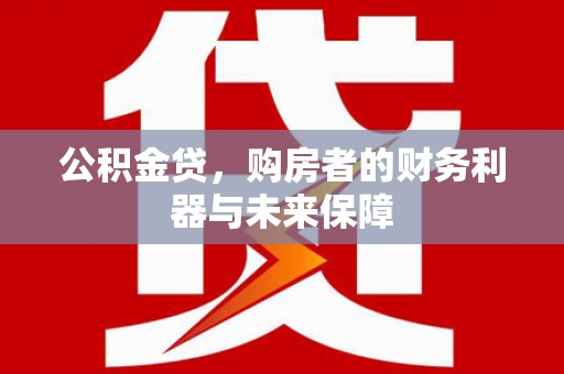 安福公积金贷，购房者的财务利器与未来保障