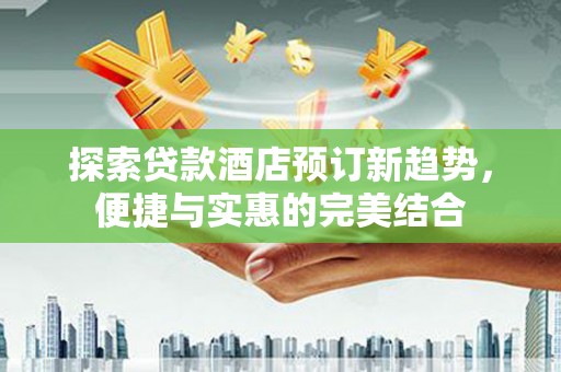 安福探索贷款酒店预订新趋势，便捷与实惠的完美结合