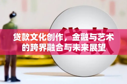 安福贷款文化创作，金融与艺术的跨界融合与未来展望