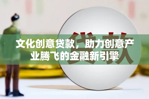 安福文化创意贷款，助力创意产业腾飞的金融新引擎