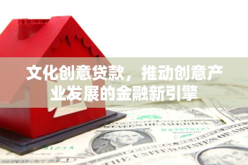 安福文化创意贷款，推动创意产业发展的金融新引擎