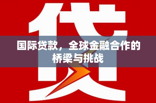 安福国际贷款，全球金融合作的桥梁与挑战
