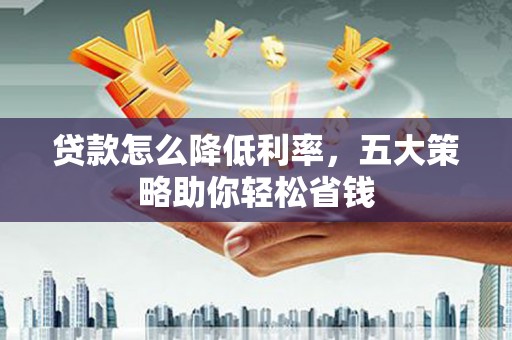 安福贷款怎么降低利率，五大策略助你轻松省钱