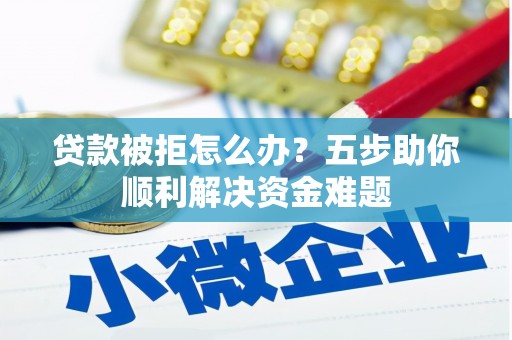 安福贷款被拒怎么办？五步助你顺利解决资金难题