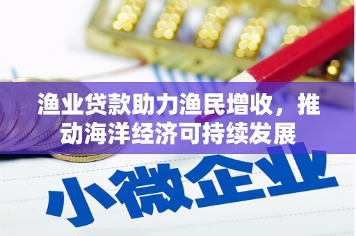 安福渔业贷款助力渔民增收，推动海洋经济可持续发展