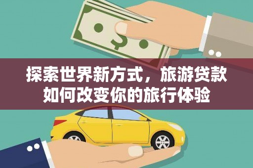 安福探索世界新方式，旅游贷款如何改变你的旅行体验